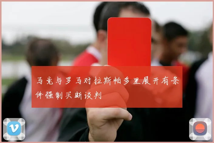 马竞与罗马对拉斯帕多里展开有条件强制买断谈判