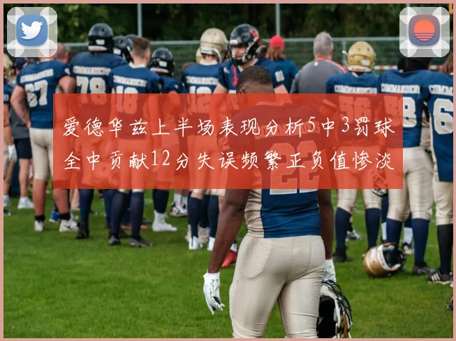 爱德华兹上半场表现分析5中3罚球全中贡献12分失误频繁正负值惨淡