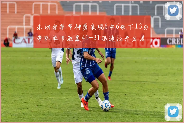 米切尔单节神勇表现6中6砍下13分带队单节狂轰41-31迅速拉开分差