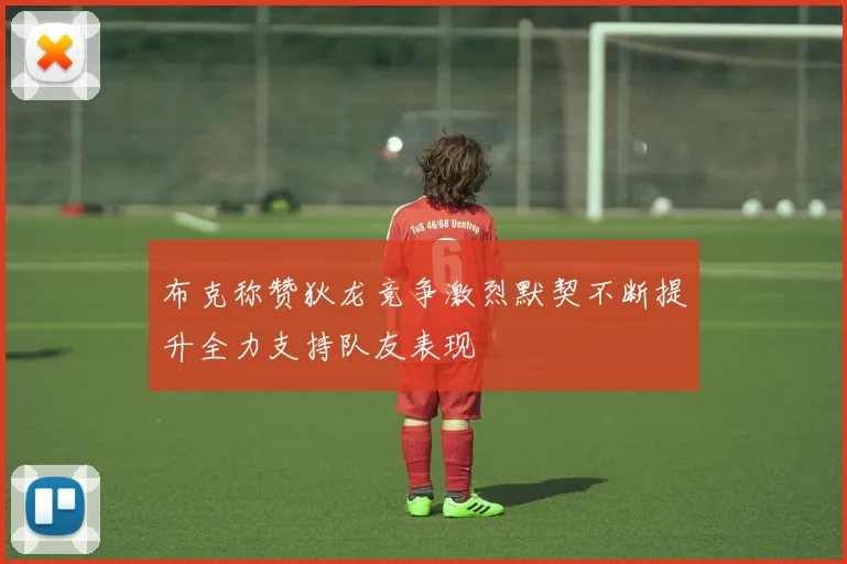 布克称赞狄龙竞争激烈默契不断提升全力支持队友表现