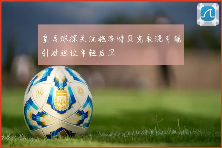皇马球探关注施洛特贝克表现可能引进这位年轻后卫