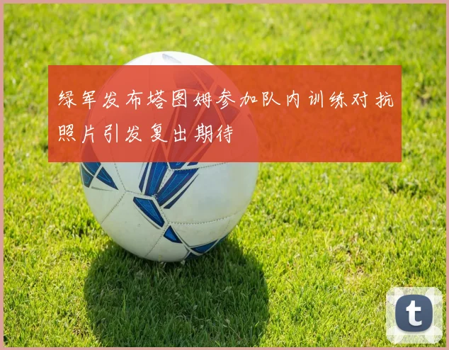 绿军发布塔图姆参加队内训练对抗照片引发复出期待