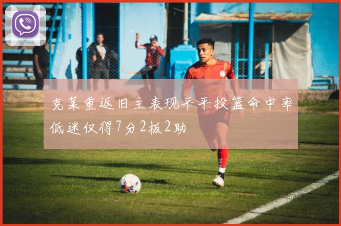 克莱重返旧主表现平平投篮命中率低迷仅得7分2板2助