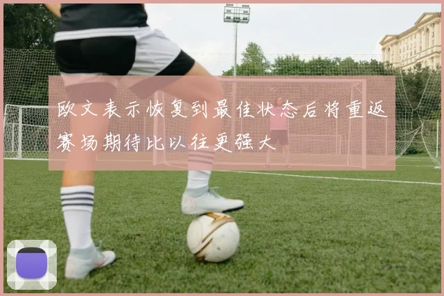 欧文表示恢复到最佳状态后将重返赛场期待比以往更强大