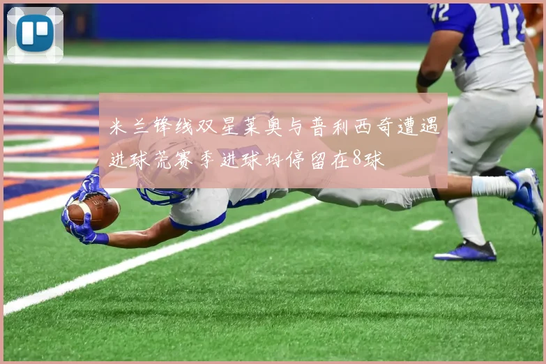 米兰锋线双星莱奥与普利西奇遭遇进球荒赛季进球均停留在8球