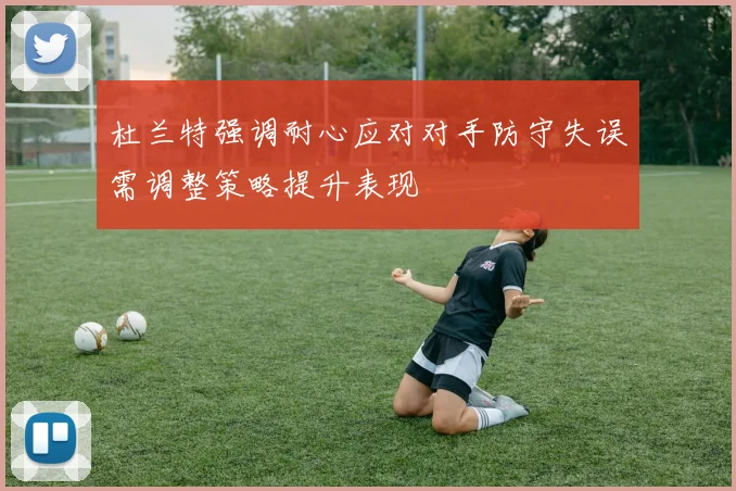 杜兰特强调耐心应对对手防守失误需调整策略提升表现