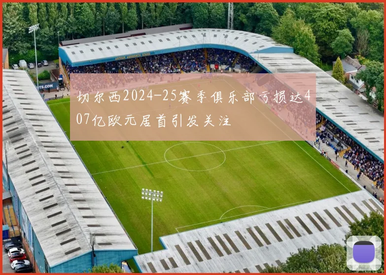 切尔西2024-25赛季俱乐部亏损达407亿欧元居首引发关注