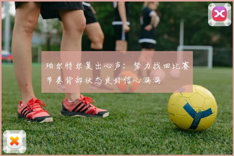 珀尔特尔复出心声：努力找回比赛节奏背部状态良好信心满满