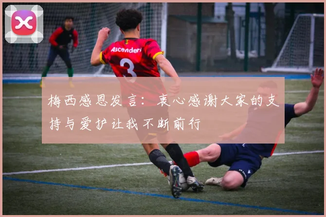 梅西感恩发言：衷心感谢大家的支持与爱护让我不断前行