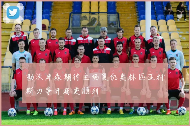 勒沃库森期待主场复仇奥林匹亚科斯力争开局更顺利