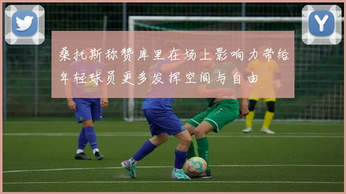 桑托斯称赞库里在场上影响力带给年轻球员更多发挥空间与自由