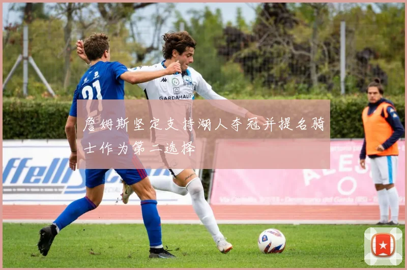 詹姆斯坚定支持湖人夺冠并提名骑士作为第二选择