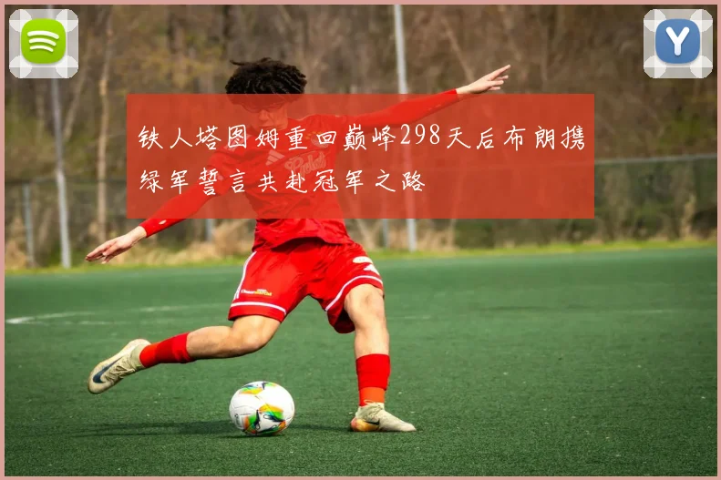 铁人塔图姆重回巅峰298天后布朗携绿军誓言共赴冠军之路