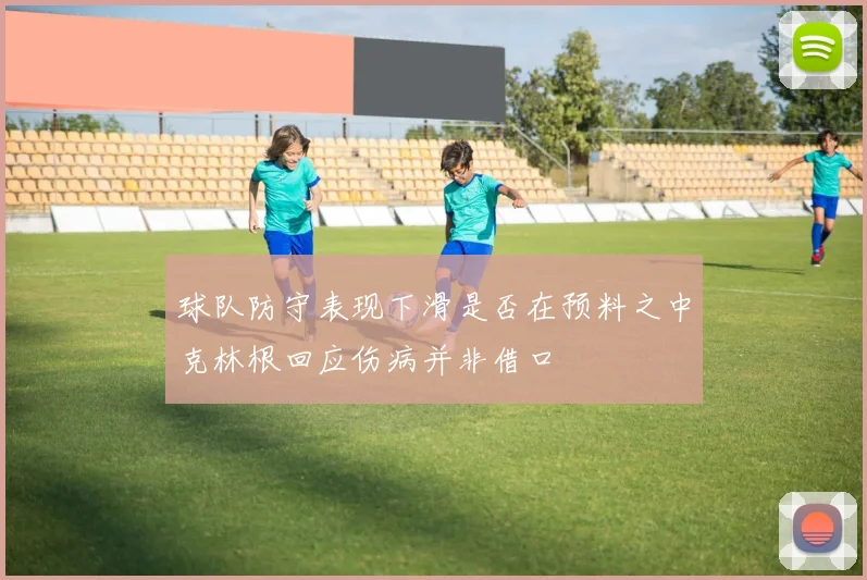 球队防守表现下滑是否在预料之中克林根回应伤病并非借口