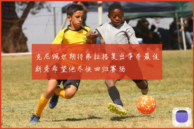 克尼佩尔期待弗拉格复出争夺最佳新秀希望他尽快回归赛场