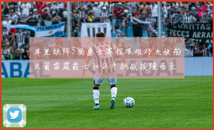 库里缺阵5场勇士赛程艰难对决快船火箭雷霆爵士和公牛挑战接踵而至