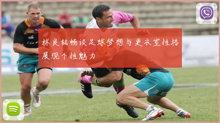 林良铭畅谈足球梦想与更衣室性格展现个性魅力