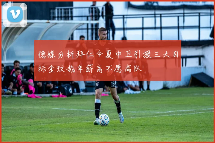 德媒分析拜仁今夏中卫引援三大目标金玟哉年薪高不愿离队