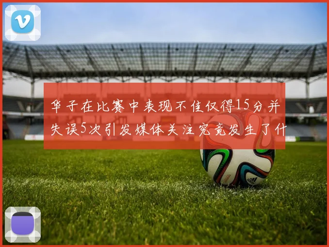 华子在比赛中表现不佳仅得15分并失误5次引发媒体关注究竟发生了什么心事