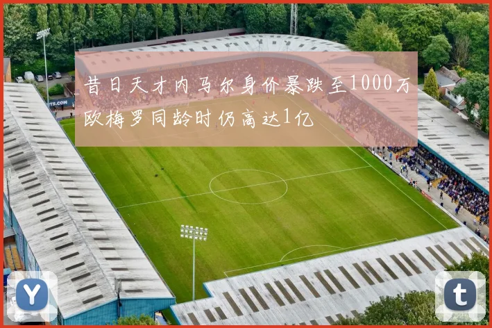 昔日天才内马尔身价暴跌至1000万欧梅罗同龄时仍高达1亿