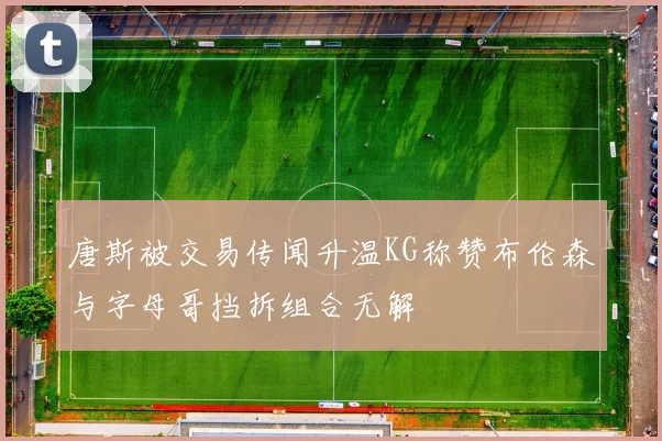 唐斯被交易传闻升温KG称赞布伦森与字母哥挡拆组合无解