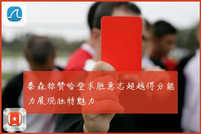 泰森称赞哈登求胜意志超越得分能力展现独特魅力