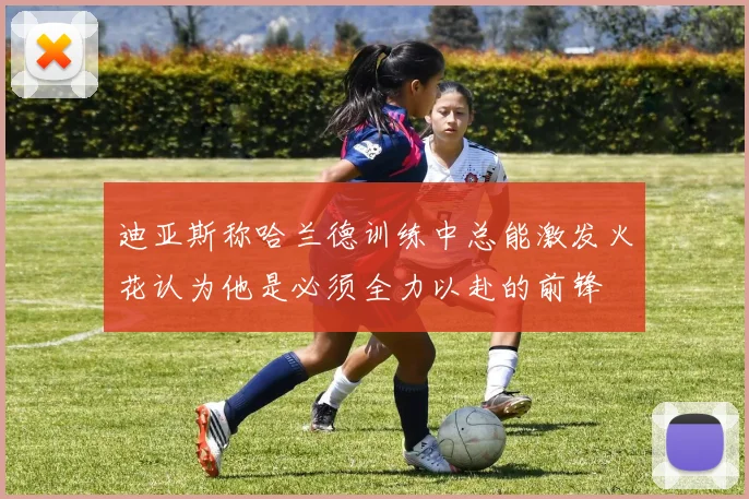 迪亚斯称哈兰德训练中总能激发火花认为他是必须全力以赴的前锋