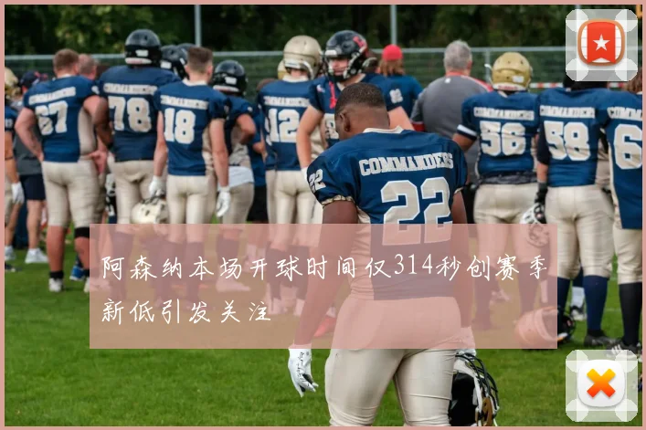 阿森纳本场开球时间仅314秒创赛季新低引发关注