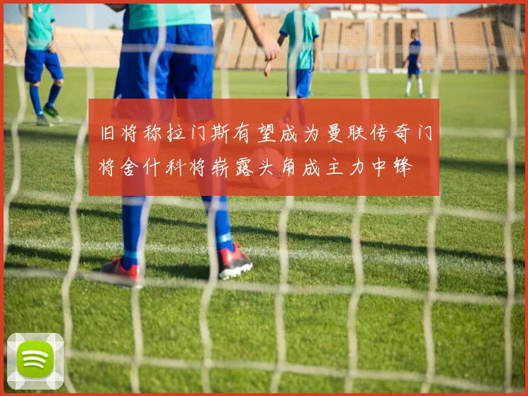 旧将称拉门斯有望成为曼联传奇门将舍什科将崭露头角成主力中锋