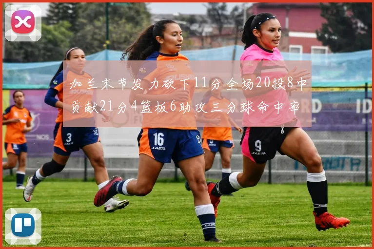 加兰末节发力砍下11分全场20投8中贡献21分4篮板6助攻三分球命中率高达375