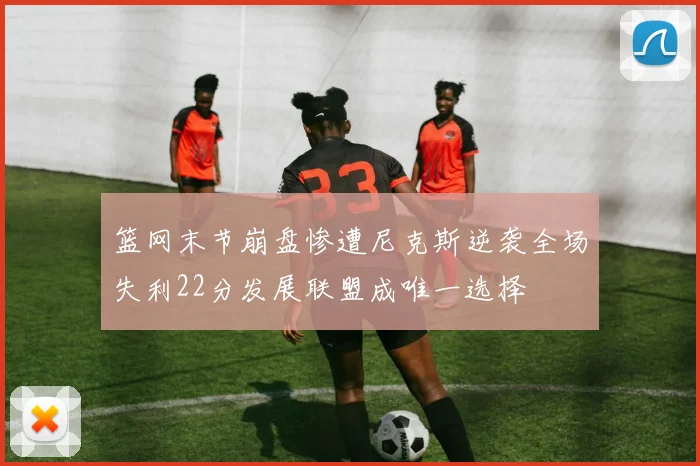 篮网末节崩盘惨遭尼克斯逆袭全场失利22分发展联盟成唯一选择