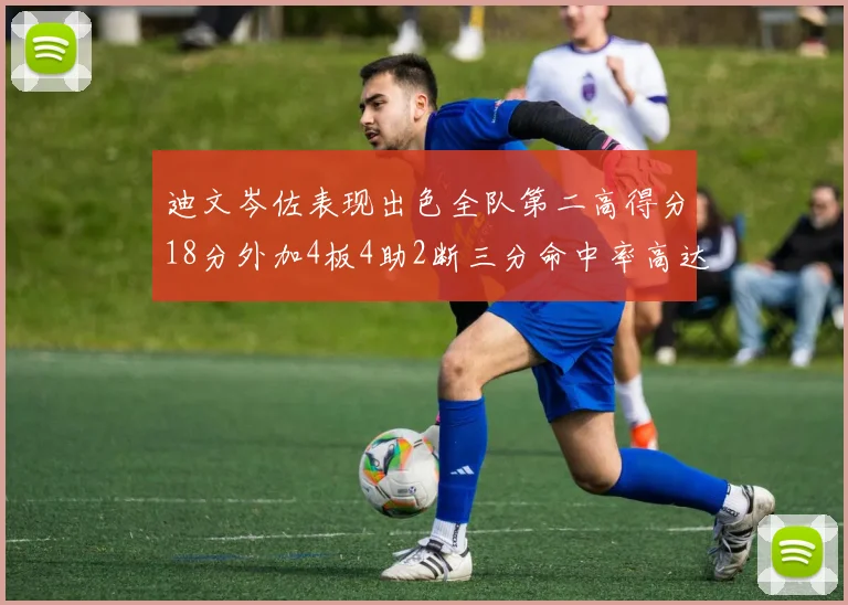 迪文岑佐表现出色全队第二高得分18分外加4板4助2断三分命中率高达44