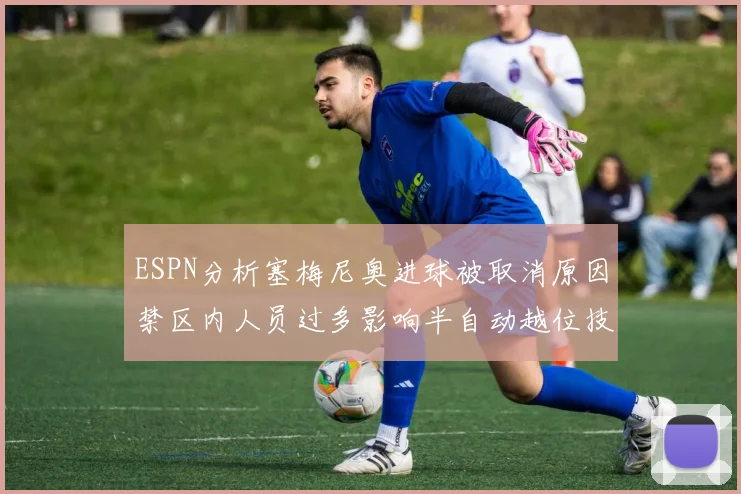ESPN分析塞梅尼奥进球被取消原因禁区内人员过多影响半自动越位技术使用