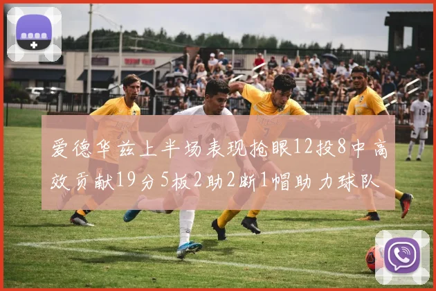 爱德华兹上半场表现抢眼12投8中高效贡献19分5板2助2断1帽助力球队