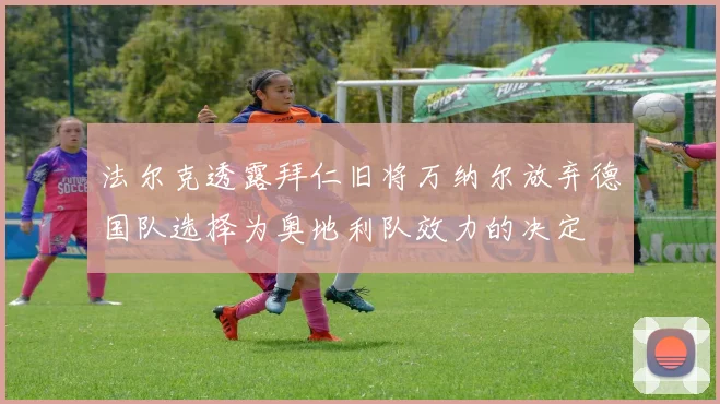 法尔克透露拜仁旧将万纳尔放弃德国队选择为奥地利队效力的决定