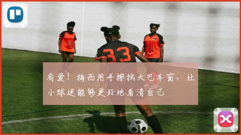 有爱！梅西用手擦拭大巴车窗，让小球迷能够更好地看清自己