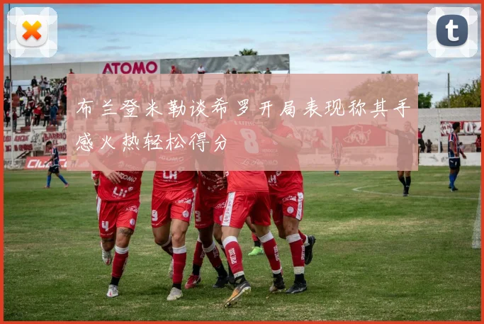 布兰登米勒谈希罗开局表现称其手感火热轻松得分